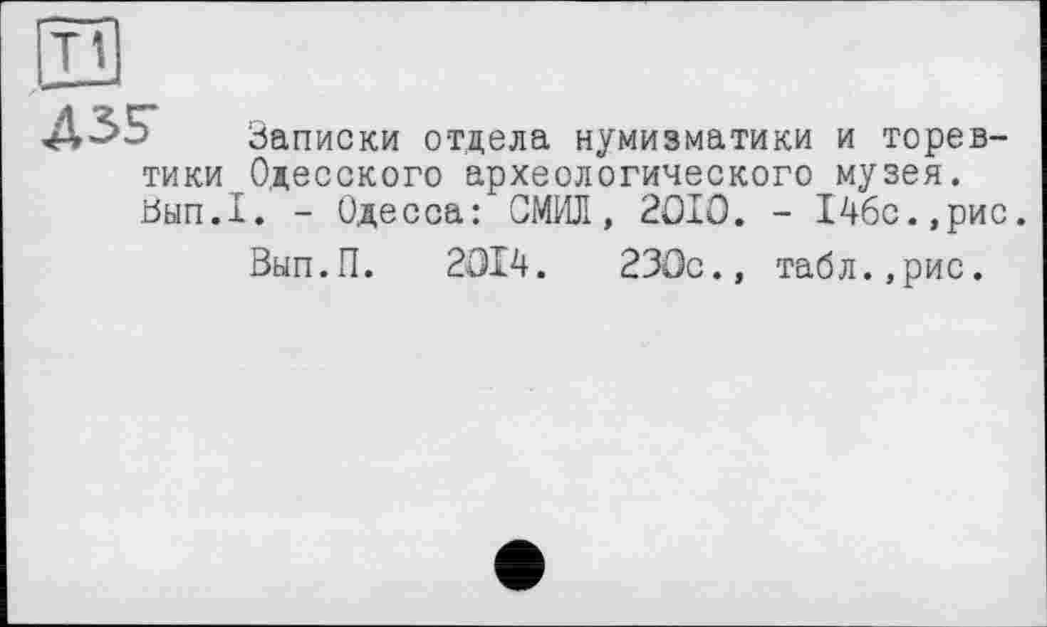 ﻿ДЗГ Записки отдела нумизматики и торевтики Одесского археологического музея. Ьып.1. - Одесса: СМИЛ, 2ОІО. - 14бс.,рис.
Вып.П. 2014.	230с., табл.,рис.